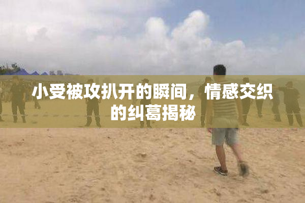 小受被攻扒开的瞬间，情感交织的纠葛揭秘