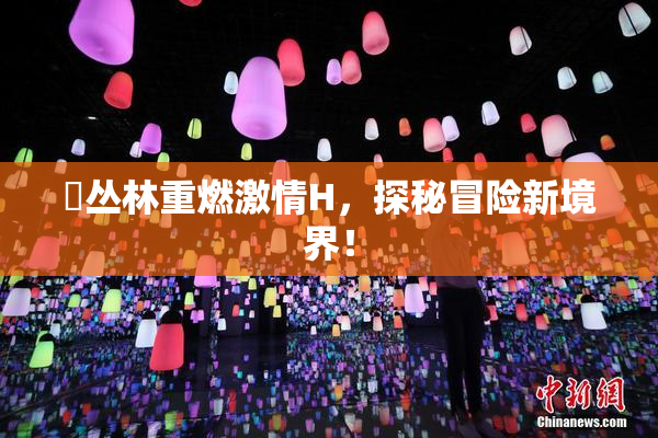 巜丛林重燃激情H，探秘冒险新境界！