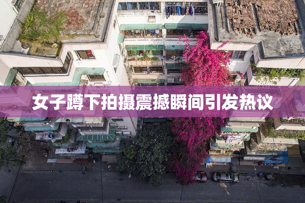 女子蹲下拍摄震撼瞬间引发热议