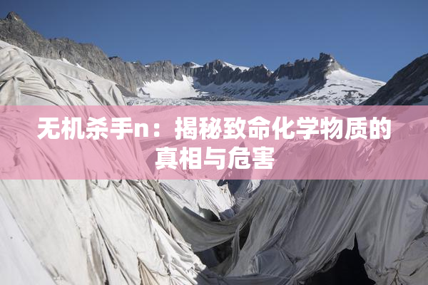 无机杀手n：揭秘致命化学物质的真相与危害