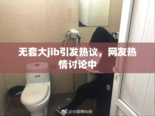 无套大jib引发热议，网友热情讨论中