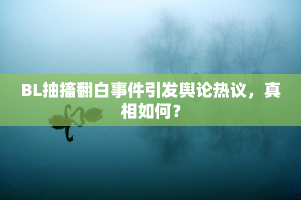 BL抽搐翻白事件引发舆论热议，真相如何？
