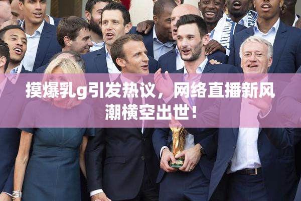 摸爆乳g引发热议，网络直播新风潮横空出世！