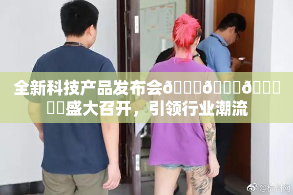 全新科技产品发布会🍆🍑🔞❌‌盛大召开，引领行业潮流