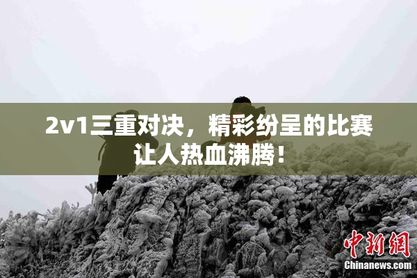 2v1三重对决，精彩纷呈的比赛让人热血沸腾！