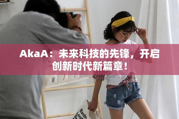 AkaA：未来科技的先锋，开启创新时代新篇章！