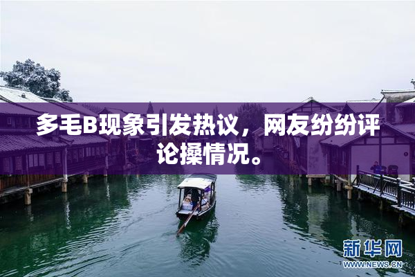 多毛B现象引发热议，网友纷纷评论搡情况。