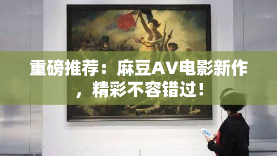 重磅推荐：麻豆AV电影新作，精彩不容错过！