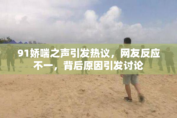 91娇喘之声引发热议，网友反应不一，背后原因引发讨论