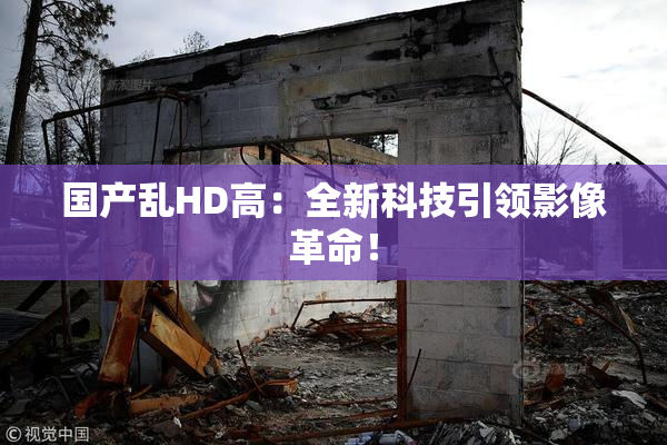 国产乱HD高：全新科技引领影像革命！