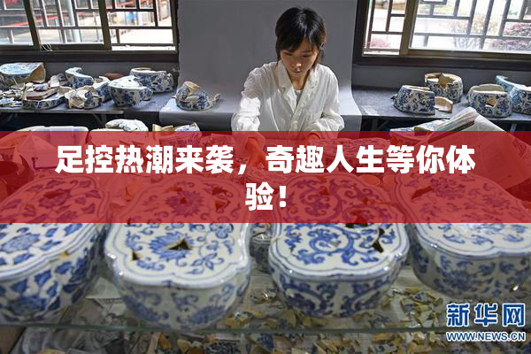 足控热潮来袭，奇趣人生等你体验！