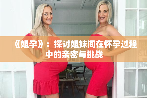 《姐孕》：探讨姐妹间在怀孕过程中的亲密与挑战
