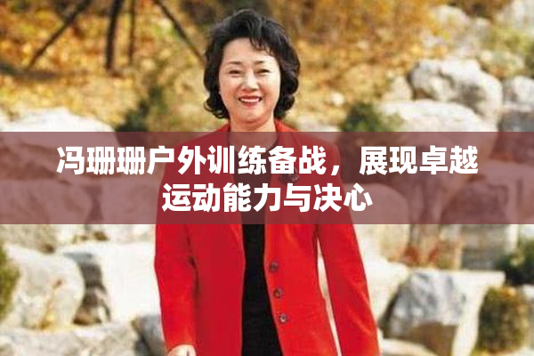 冯珊珊户外训练备战，展现卓越运动能力与决心