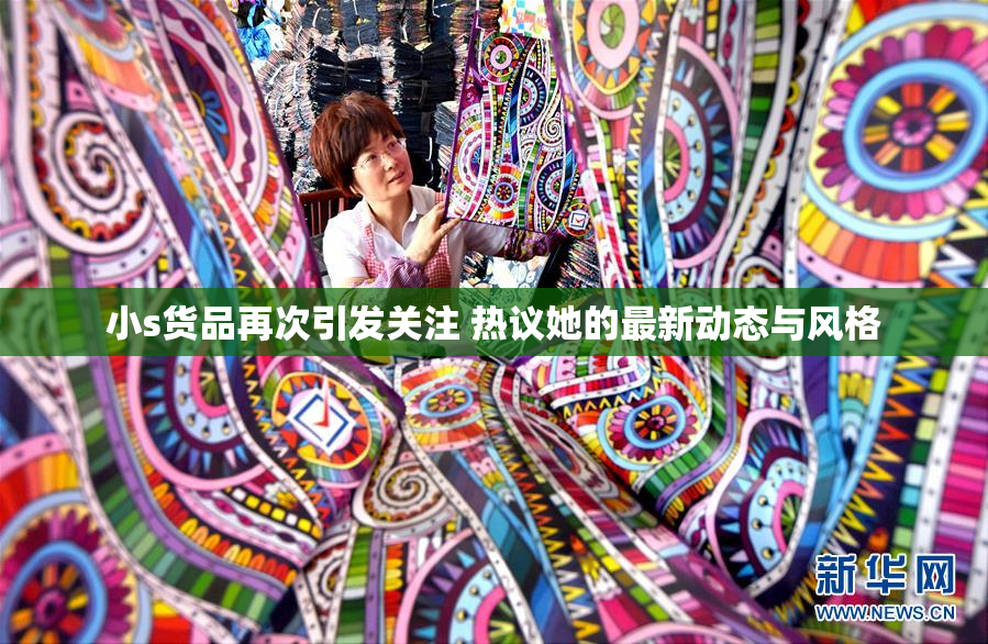 小s货品再次引发关注 热议她的最新动态与风格