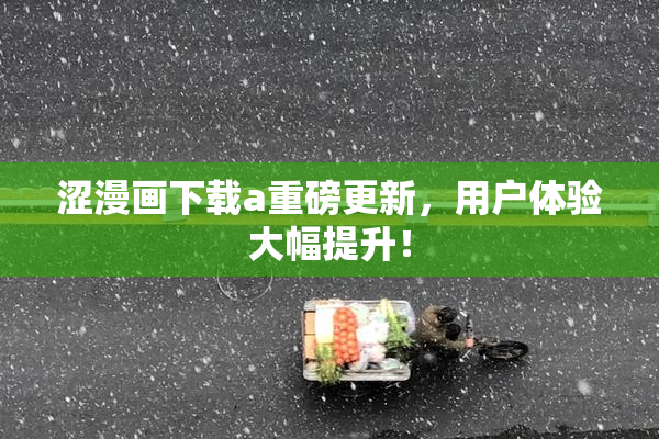 涩漫画下载a重磅更新，用户体验大幅提升！