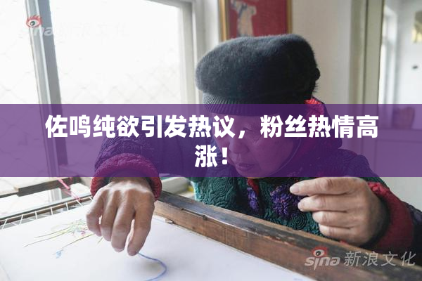佐鸣纯欲引发热议，粉丝热情高涨！