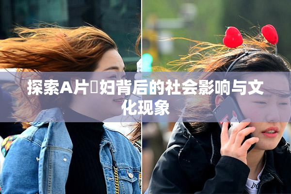 探索A片婬妇背后的社会影响与文化现象