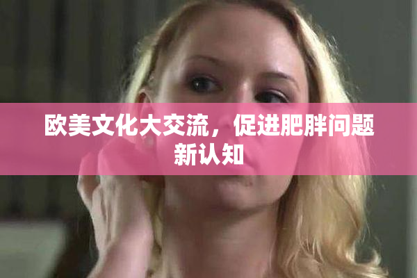 欧美文化大交流，促进肥胖问题新认知