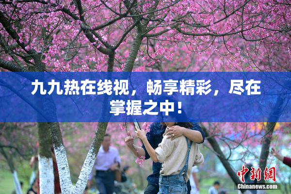 九九热在线视，畅享精彩，尽在掌握之中！