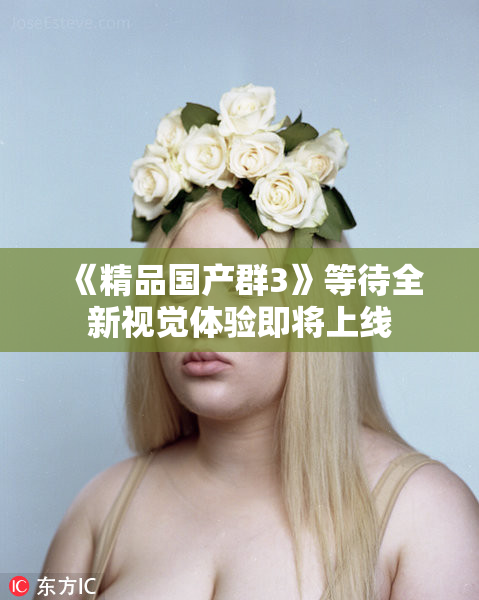 《精品国产群3》等待全新视觉体验即将上线