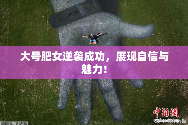 大号肥女逆袭成功，展现自信与魅力！