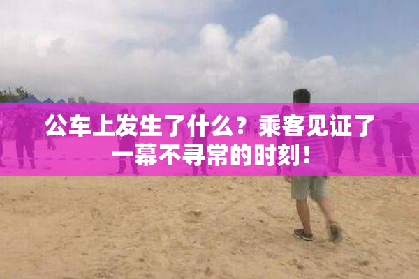 公车上发生了什么？乘客见证了一幕不寻常的时刻！