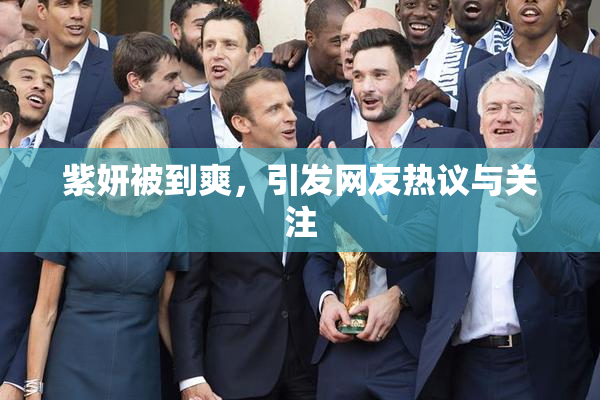 紫妍被到爽，引发网友热议与关注