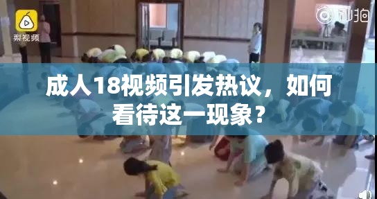 成人18视频引发热议，如何看待这一现象？
