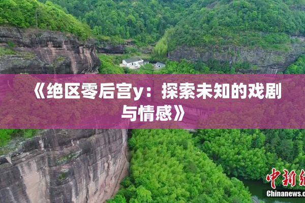 《绝区零后宫y：探索未知的戏剧与情感》