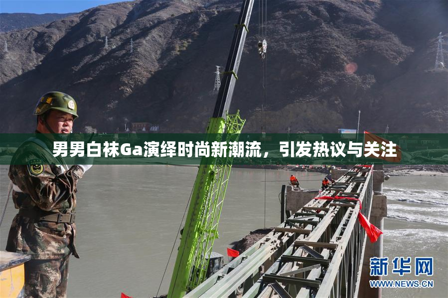 男男白袜Ga演绎时尚新潮流，引发热议与关注