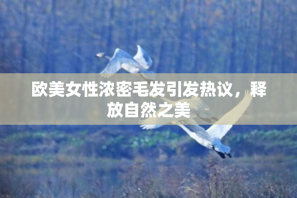 欧美女性浓密毛发引发热议，释放自然之美