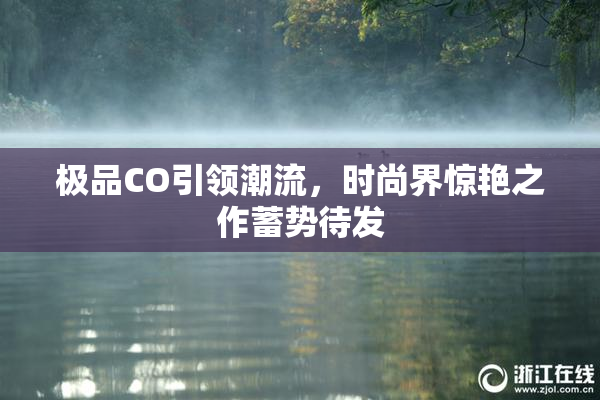 极品CO引领潮流，时尚界惊艳之作蓄势待发