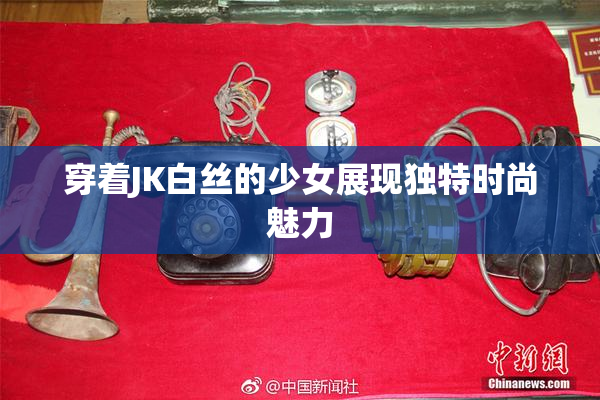 穿着JK白丝的少女展现独特时尚魅力