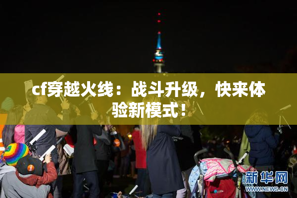 cf穿越火线：战斗升级，快来体验新模式！