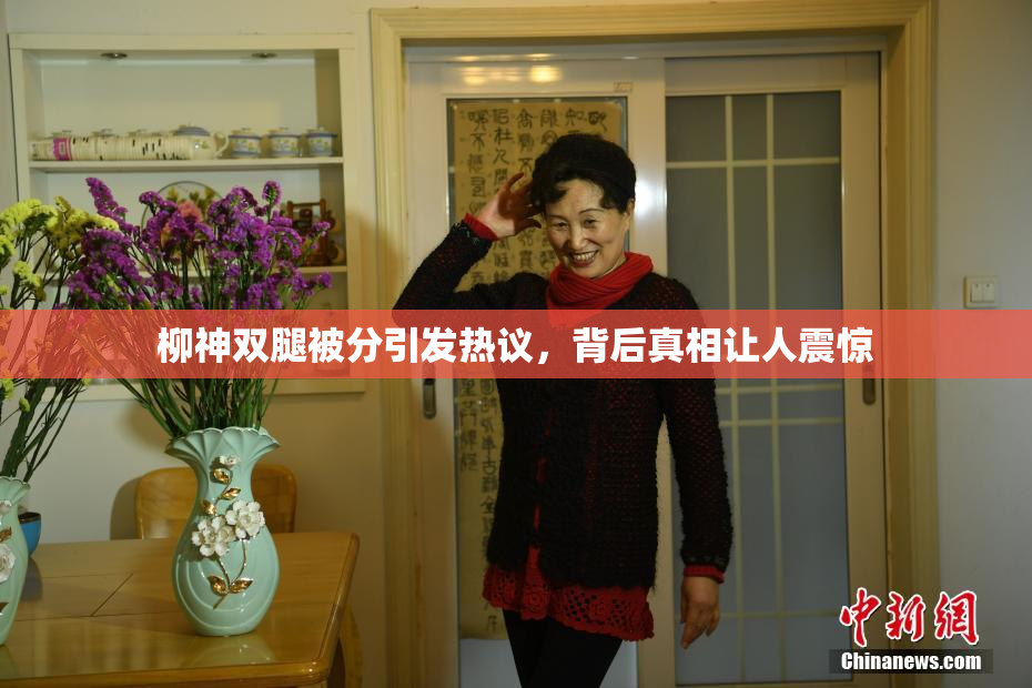 柳神双腿被分引发热议，背后真相让人震惊