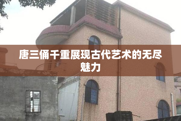 唐三俑千重展现古代艺术的无尽魅力
