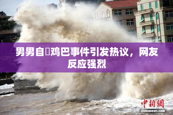 男男自擼鸡巴事件引发热议，网友反应强烈