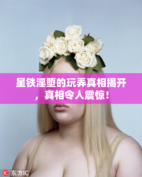星铁淫堕的玩弄真相揭开，真相令人震惊！