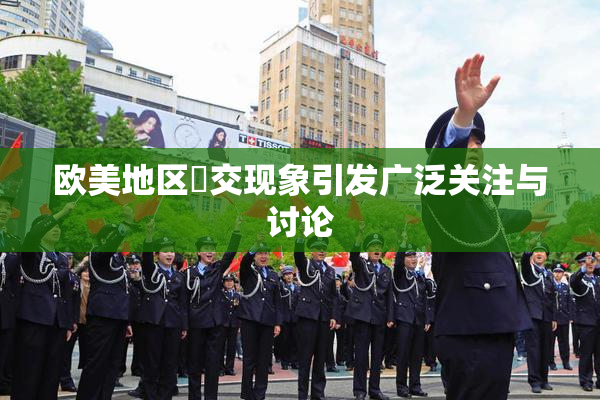 欧美地区嘼交现象引发广泛关注与讨论