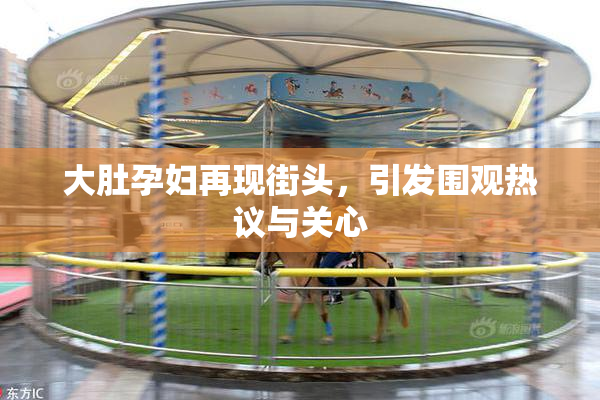 大肚孕妇再现街头，引发围观热议与关心
