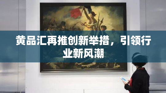黄品汇再推创新举措，引领行业新风潮