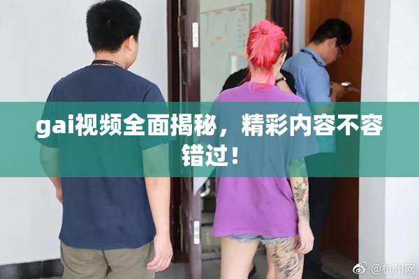 gai视频全面揭秘，精彩内容不容错过！