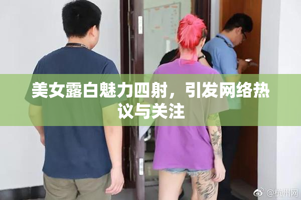 美女露白魅力四射，引发网络热议与关注