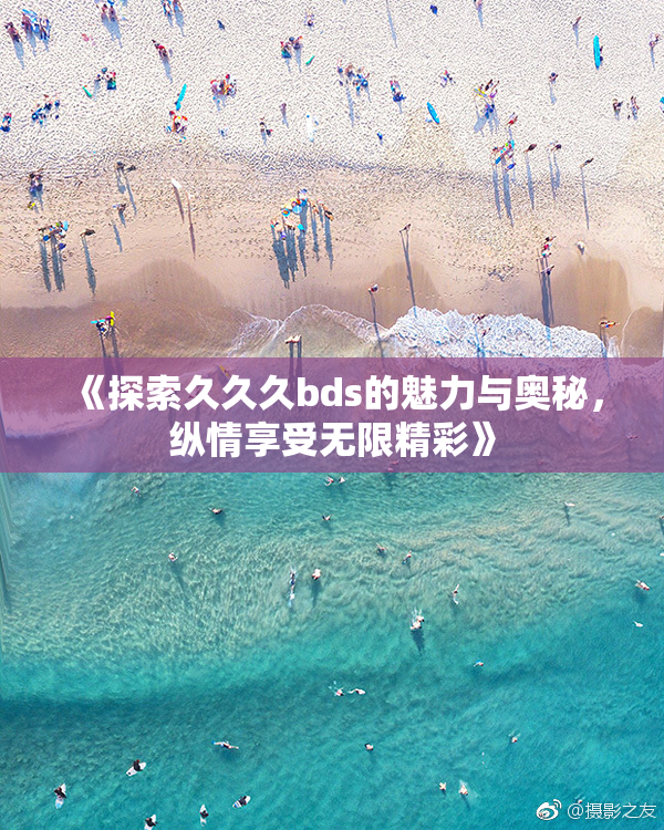《探索久久久bds的魅力与奥秘，纵情享受无限精彩》