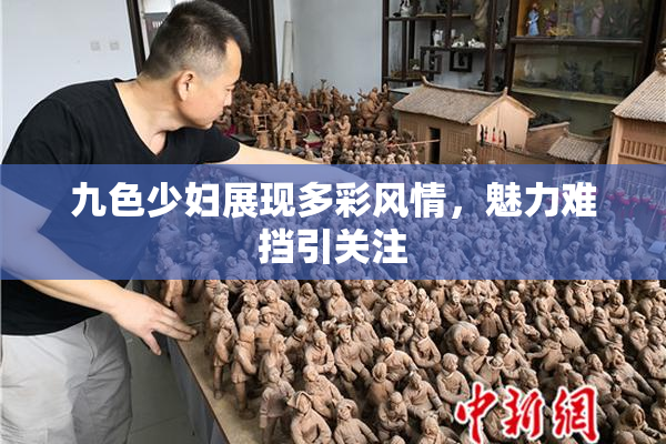 九色少妇展现多彩风情，魅力难挡引关注