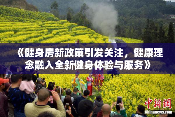 《健身房新政策引发关注，健康理念融入全新健身体验与服务》