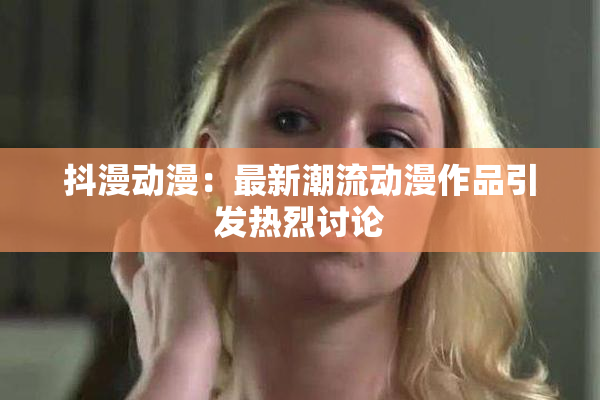 抖漫动漫：最新潮流动漫作品引发热烈讨论