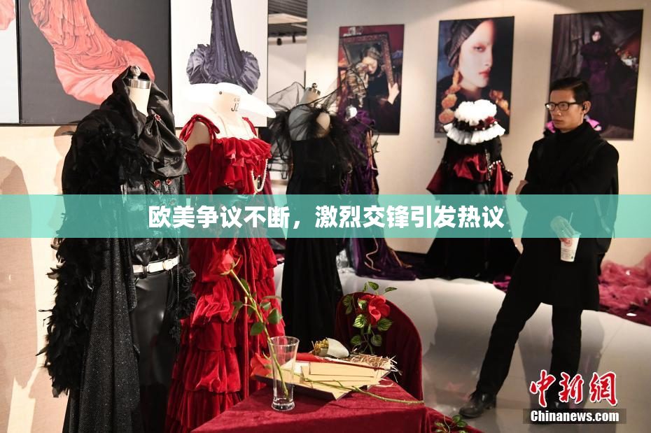 欧美争议不断，激烈交锋引发热议