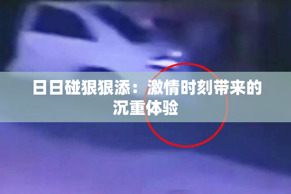 日日碰狠狠添：激情时刻带来的沉重体验