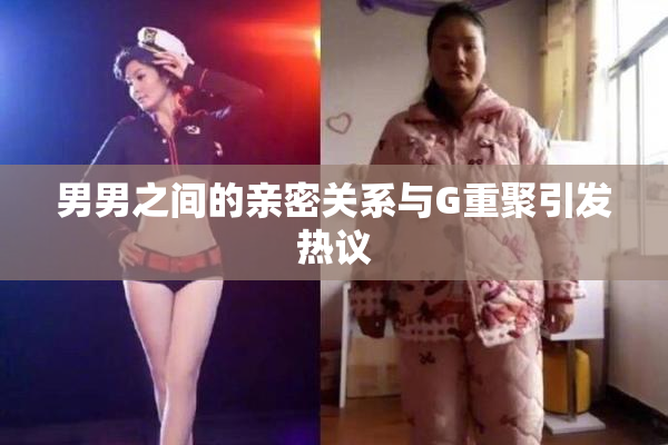 男男之间的亲密关系与G重聚引发热议